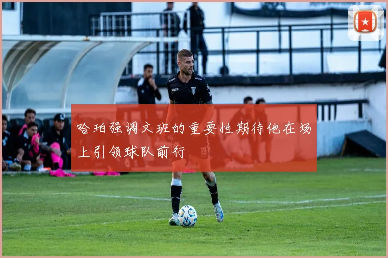 哈珀强调文班的重要性期待他在场上引领球队前行