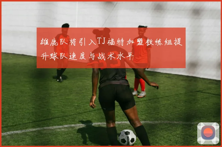 雄鹿队将引入TJ福特加盟教练组提升球队速度与战术水平