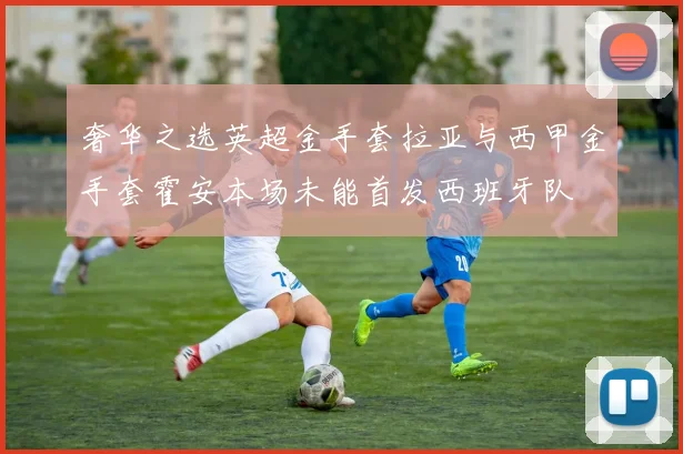 奢华之选英超金手套拉亚与西甲金手套霍安本场未能首发西班牙队