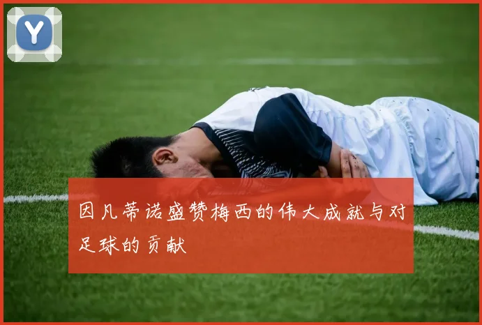 因凡蒂诺盛赞梅西的伟大成就与对足球的贡献