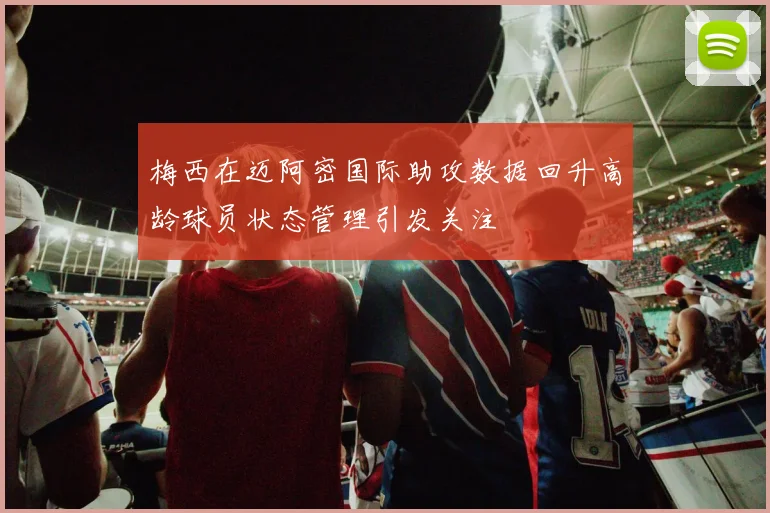 梅西在迈阿密国际助攻数据回升高龄球员状态管理引发关注