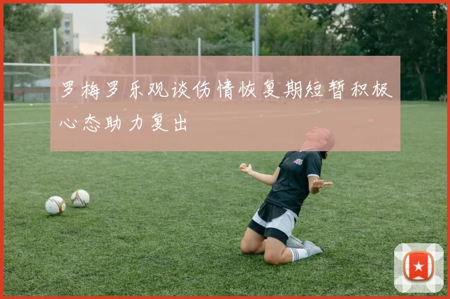 罗梅罗乐观谈伤情恢复期短暂积极心态助力复出