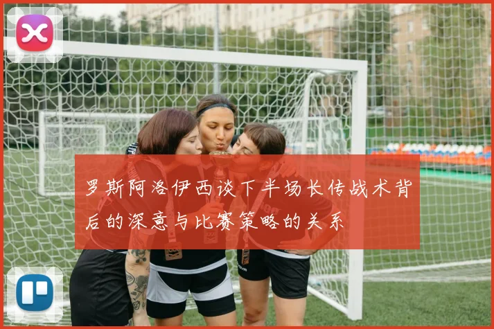 罗斯阿洛伊西谈下半场长传战术背后的深意与比赛策略的关系