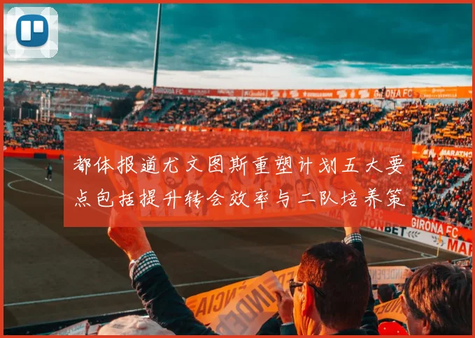 都体报道尤文图斯重塑计划五大要点包括提升转会效率与二队培养策略