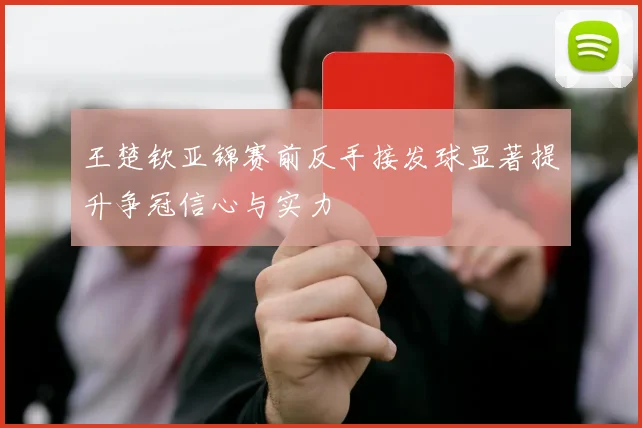 王楚钦亚锦赛前反手接发球显著提升争冠信心与实力