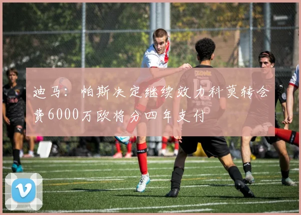 迪马：帕斯决定继续效力科莫转会费6000万欧将分四年支付