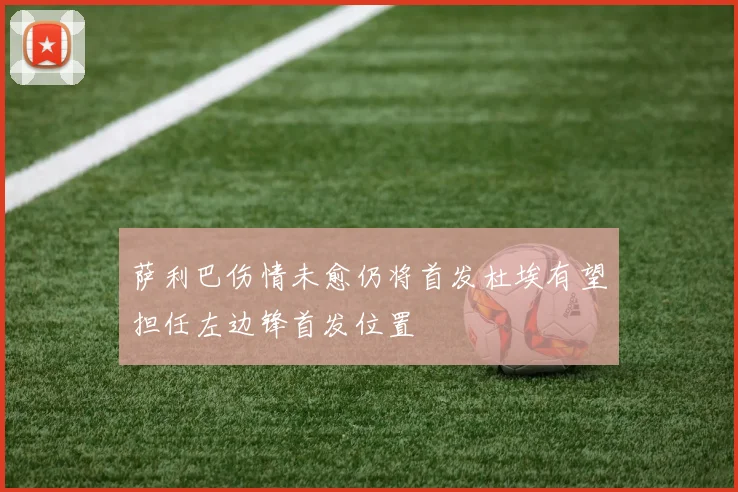 萨利巴伤情未愈仍将首发杜埃有望担任左边锋首发位置